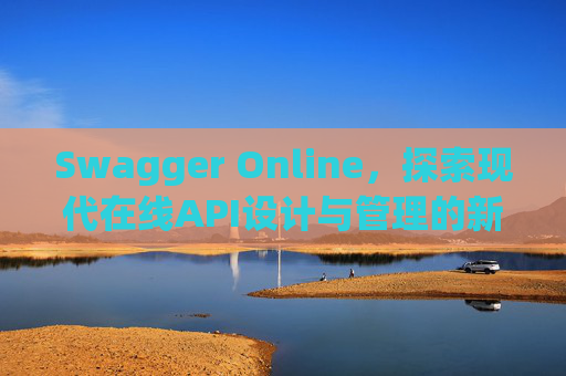 Swagger Online，探索现代在线API设计与管理的新纪元